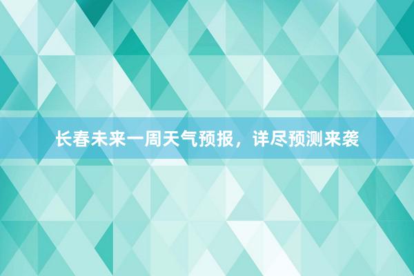 长春未来一周天气预报，详尽预测来袭